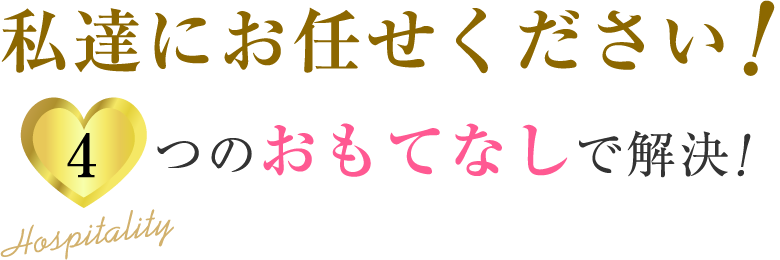私達にお任せください。4つのおもてなしで解決!
