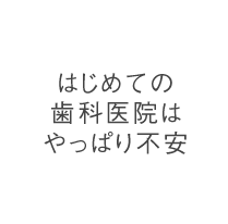 はじめての歯科医院はやっぱり不安
