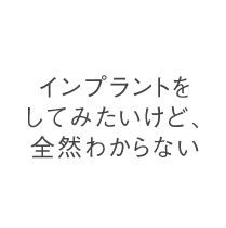 インプラントをしてみたいけど、全然わからない