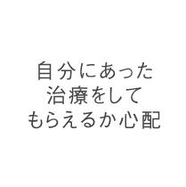 自分にあった治療をしてもらえるか心配
