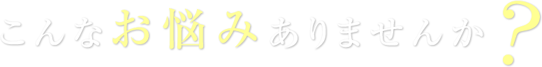 こんなお悩みありませんか?